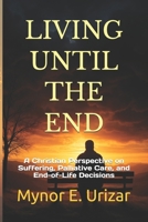 LIVING UNTIL THE END: A Christian Perspective on Suffering, Palliative Care, and End-of-Life Decisions B0GW5NLGTT Book Cover