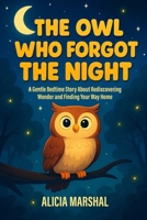 The Owl Who Forgot the Night: The Owl Who Forgot the Night: A Gentle Bedtime Story About Rediscovering Wonder and Finding Your Way Home. Ages 4-8 | Perfect for Bedtime Reading B0FXBPTFMH Book Cover