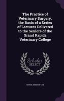 The Practice of Veterinary Surgery, the Basis of a Series of Lectures Delivered to the Seniors of the Grand Rapids Veterinary College 1355542251 Book Cover