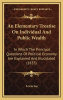 An Elementary Treatise On Individual And Public Wealth: In Which The Principal Questions Of Political Economy Are Explained And Elucidated 1164568876 Book Cover