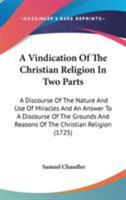 A Vindication Of The Christian Religion In Two Parts: A Discourse Of The Nature And Use Of Miracles And An Answer To A Discourse Of The Grounds And Reasons Of The Christian Religion 0548717575 Book Cover
