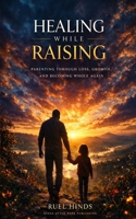 Healing While Raising: Parenting Through Loss, Growth, and Becoming Whole Again (Kings After Dark Growth & Legacy Series) B0GXQ8C3F6 Book Cover