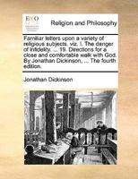 Familiar letters upon a variety of religious subjects. viz. I. The danger of infidelity. ... 19. Directions for a close and comfortable walk with God. By Jonathan Dickinson, ... The fourth edition. 1170141110 Book Cover