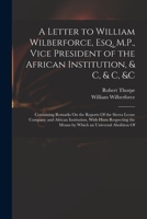 A Letter to William Wilberforce, Esq. M.P., Vice President of the African Institution, & C, & C, &c: Containing Remarks On the Reports Of the Sierra L 1018456694 Book Cover