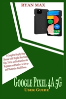 GOOGLE PIXEL 4A 5G USER GUIDE: A Complete Step by Step Manual with Helpful Shortcuts, Tips, Tricks and Instructions for Beginners and Seniors to Set Up and Master the Pixel Phone B099T7SRLQ Book Cover