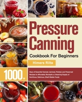 Pressure Canning Cookbook For Beginners: 1000+ Days of Essential Canned, Jammed, Pickled, and Preserved Recipes to Affordably Stockpile a Lifesaving Supply of Nutritious, Delicious, Shelf-Stable Foods 1639351892 Book Cover