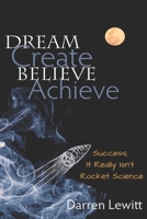 Dream, Create, Believe, Achieve : Success; It Really Isn't Rocket Science 1655628437 Book Cover