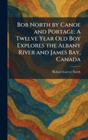 Bob North by Canoe and Portage: A Twelve Year Old Boy Explores the Albany River and James Bay, Canada 1025308042 Book Cover