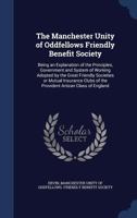 The Manchester Unity of Oddfellows Friendly Benefit Society: Being an Explanation of the Principles, Government and System of Working Adopted by the ... of the Provident Artizan Class of England 101928174X Book Cover