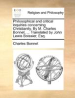 Philosophical and critical inquiries concerning Christianity. By M. Charles Bonnet, ... Translated by John Lewis Boissier, Esq. 1140769871 Book Cover