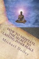 How to Meditate. The Secret to Lasting Inner Peace.: The most concise fast-track guide to meditation you will ever need 1477672850 Book Cover
