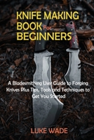 Knife Making Book for Beginners: A Bladesmithing User Guide to Forging Knives Plus Tips, Tools and Techniques to Get You Started 1952597625 Book Cover
