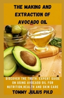 THE MAKING AND EXTRACTION OF AVOCADO OIL: Discover The Truth: Expert Guide on Using Avocado Oil for Nutrition,Health and Skin Care B08R4F8SBG Book Cover
