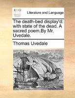 The death-bed display'd: with the state of the dead. A sacred poem. By Mr. Uvedale. 1170152635 Book Cover