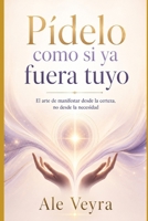 Pídelo como si ya fuera tuyo: El arte de manifestar desde la certeza, no desde la necesidad B0H6TMYBT1 Book Cover