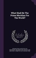 What Shall be the Prime Meridian for the World? 1354039459 Book Cover