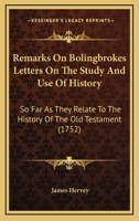 Remarks on Lord Bolingbroke's Letters on the study and use of history: so far as they relate to the history of the Old Testament; ... By James Hervey, ... 1166152707 Book Cover