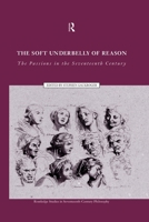 Soft Underbelly of Reason: The Passions in the Seventeenth Century (Routledge Studies in Seventeenth-Century Philosophy, 1) 0415515041 Book Cover