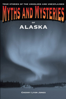 Myths and Mysteries of Alaska: True Stories of the Unsolved and Unexplained 0762772220 Book Cover