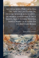 Meditacions Per Cada Dia Del Any De Las Festas De Nostre Senyor Jesu-christ, De Maria Santissima Y Dels Sants, Que Celebra Nostra Santa Mare La ... Dividida En Cuatre Tomos... 1272460762 Book Cover
