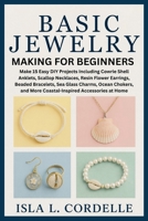 Basic Jewelry Making for Beginners: Make 15 Easy DIY Projects Including Cowrie Shell Anklets, Scallop Necklaces, Resin Flower Earrings, Beaded ... and More Coastal-Inspired Accessories at Home B0FFYPK2YT Book Cover
