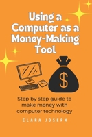 Using a Computer as a Money-Making Tool: Step by Step Guide to Make Money with Computer Technology B0CRVHCYZG Book Cover