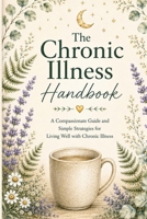 The Chronic Illness Handbook: A Compassionate Guide and Simple Strategies for Living Well with Chronic Illness B0HGBH4TLK Book Cover