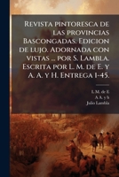 Revista pintoresca de las provincias Bascongadas. Edicion de lujo. Adornada con vistas ... por S. Lambla. Escrita por L. M. de E. y A. A. y H. Entrega 1-45. (Spanish Edition) 102428879X Book Cover