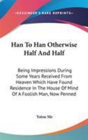 Han to Han: Otherwise, Half and Half; Being Impressions During Some Years Received from Heaven Which Have Found Residence in the House of Mind of a Foolish Man, Now Penned 1163100811 Book Cover