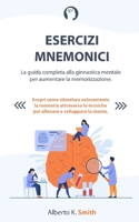 ESERCIZI MNEMONICI: La guida completa alla ginnastica mentale per aumentare la memorizzazione. Scopri come stimolare velocemente la memoria attraverso ... e sviluppare la mente. B08WP99L7K Book Cover