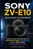 Sony ZV-E10: User Guide for Beginners: Step-by-Step Instructions to Master Settings, Autofocus, Video, and Create Professional Vlogs B0GY421M84 Book Cover