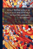 What Physiological Value Has Phosphorus As An Organismal Element?: An Essay To Which Was Awarded The Prize Of The American Medical Association For The Year 1872 1248675509 Book Cover