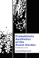 Probabilistic Aesthetics of the Avant-Gardes: Predictive Arts 147448896X Book Cover