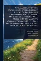 A Full Account Of The Proceedings With A Correct Report Of The Speeches Delivered By Mr. O'connell, Mr. Shiel, &c. At The General Meeting Of His ... 1825, For The Purpose Of Petitioning The 1024482472 Book Cover