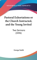 Pastoral Exhortations Or The Church Instructed, And The Young Invited: Two Sermons 1141362554 Book Cover