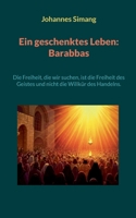 Ein geschenktes Leben: Barabbas: Die Freiheit, die wir suchen, ist die Freiheit des Geistes und nicht die Willkür des Handelns. (German Edition) 3819265767 Book Cover