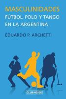 Masculinidades: F�tbol, Polo y Tango En La Argentina 172084304X Book Cover