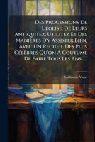 Des Processions De L'eglise, De Leurs Antiquitez, Utilitez Et Des Manières D'y Assister Bien, Avec Un Recueil Des Plus Célèbres Qu'on A Coutume De Faire Tous Les Ans...... 1279912995 Book Cover