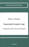 Numerically Exceptive Logic: A Reduction of the Classical Syllogism (American University Studies Series V, Philosophy) 0820414492 Book Cover