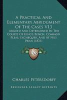 A Practical And Elementary Abridgment Of The Cases V13: Argued And Determined In The Courts Of King's Bench, Common Pleas, Exchequer, And At Nisi Prius 1164543652 Book Cover