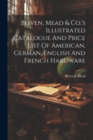 Bliven, Mead & Co.'s Illustrated Catalogue And Price List Of American, German, English And French Hardware 1022420577 Book Cover