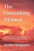 The Unmasking Manual,: A Guide To Recovery, Relapse, and the God Who Wouldn't Let Go B0GXRJC823 Book Cover