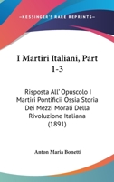 I Martiri Italiani, Part 1-3: Risposta All' Opuscolo I Martiri Pontificii Ossia Storia Dei Mezzi Morali Della Rivoluzione Italiana (1891) 1168494044 Book Cover