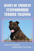 Basics Of American Staffordshire Terrier Training: Learn To Teach & Understand Your Dog: Train Your American Staffordshire Terrier Puppy And Adult Dogs B09BY84Y42 Book Cover