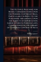 The octopus; reaching for books. Considerations upon the pending copyright bills, particularly in reply to the publishers' arguments; upon the ... of the Library of Congress; control of reta 1171685661 Book Cover