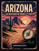 Arizona: The Unexplained, The Absurd and The True B0FGPRRS9N Book Cover