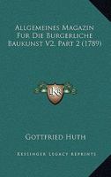 Allgemeines Magazin Fur Die Burgerliche Baukunst V2, Part 2 (1789) 1166483975 Book Cover