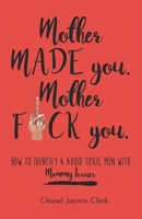 Mother Made You. Mother F*ck You.: Identifying & Avoiding Toxic Men with Mommy Issues 1723839744 Book Cover