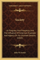 Society, Its Progress and Prospects, and the Influence of American Example and Agency on Its Ultimate Destiny 1120866928 Book Cover