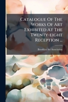 Catalogue Of The Works Of Art Exhibited At The Twenty-eight Reception ...: Monday Evening, April 27th, 1874... 1246663627 Book Cover